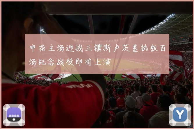 申花主场迎战三镇斯卢茨基执教百场纪念战役即将上演