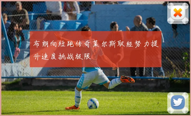 布朗向短跑传奇莱尔斯取经努力提升速度挑战极限