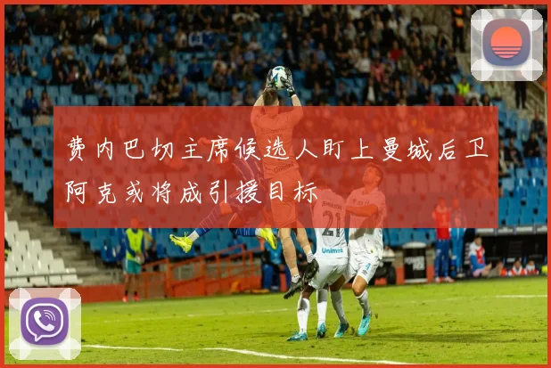 费内巴切主席候选人盯上曼城后卫阿克或将成引援目标
