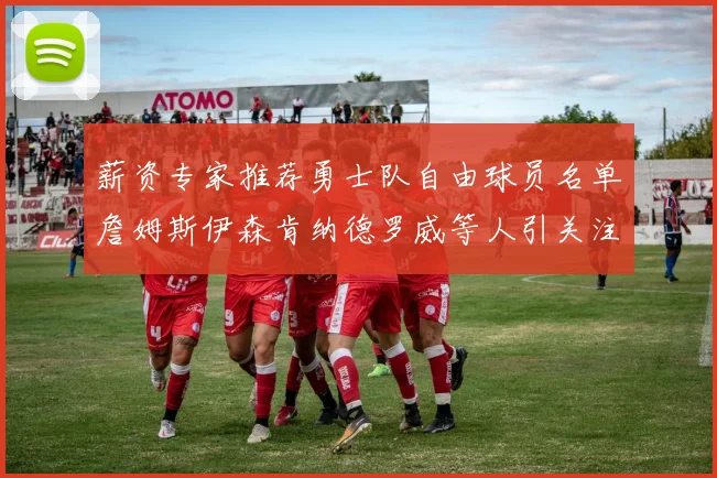 薪资专家推荐勇士队自由球员名单詹姆斯伊森肯纳德罗威等人引关注