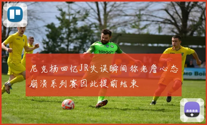 尼克杨回忆JR失误瞬间称老詹心态崩溃系列赛因此提前结束