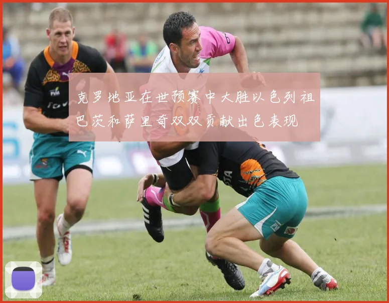 克罗地亚在世预赛中大胜以色列祖巴茨和萨里奇双双贡献出色表现
