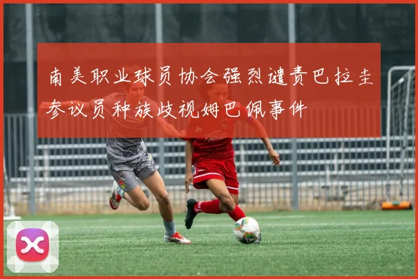 南美职业球员协会强烈谴责巴拉圭参议员种族歧视姆巴佩事件