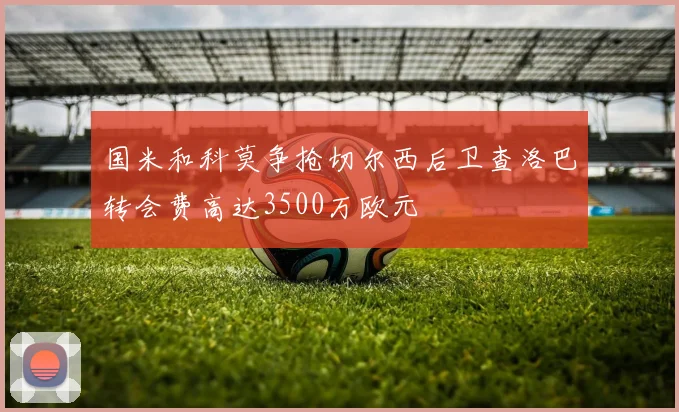 国米和科莫争抢切尔西后卫查洛巴转会费高达3500万欧元