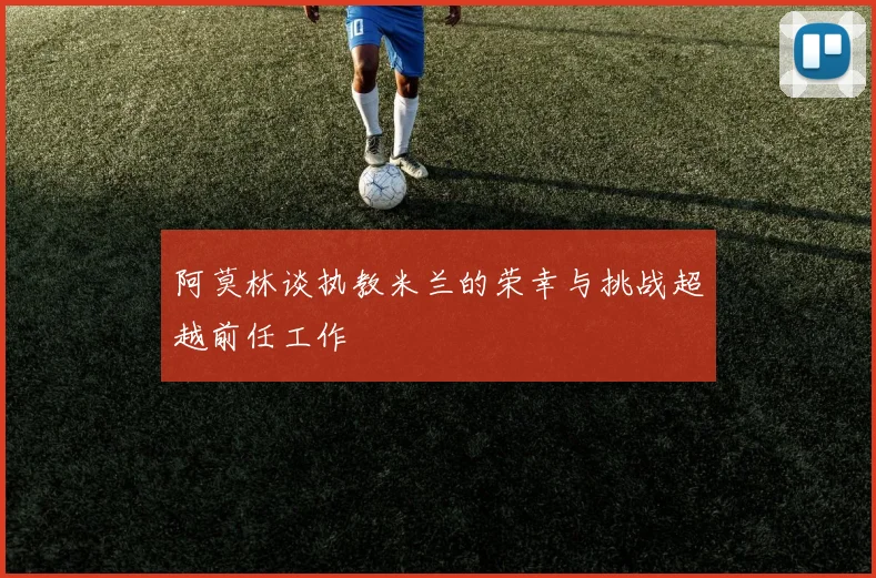 阿莫林谈执教米兰的荣幸与挑战超越前任工作