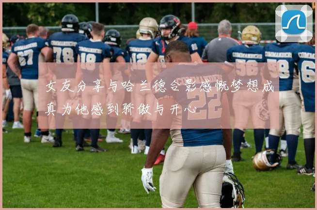 女友分享与哈兰德合影感慨梦想成真为他感到骄傲与开心