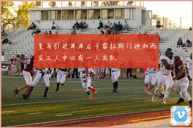 皇马引进库库后卡雷拉斯门迪加西亚三人中必有一人离队