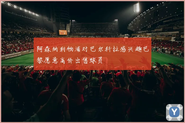 阿森纳利物浦对巴尔科拉感兴趣巴黎愿意高价出售球员