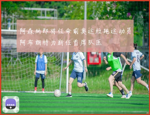 阿森纳即将任命前奥运短跑运动员阿布朗特为新任首席队医