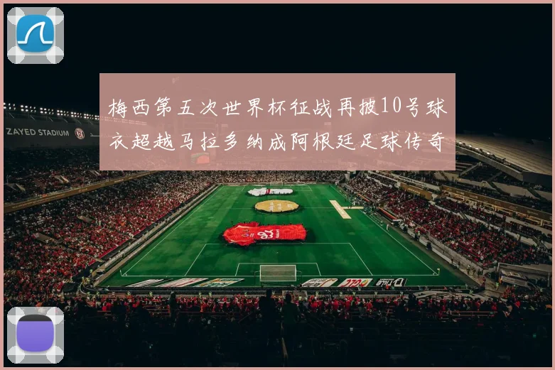 梅西第五次世界杯征战再披10号球衣超越马拉多纳成阿根廷足球传奇