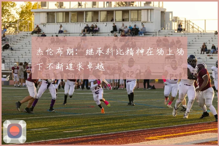 杰伦布朗：继承科比精神在场上场下不断追求卓越
