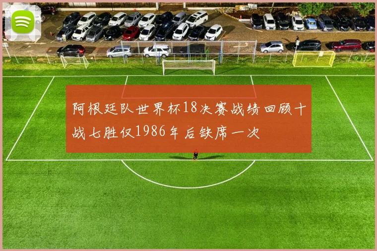 阿根廷队世界杯18决赛战绩回顾十战七胜仅1986年后缺席一次