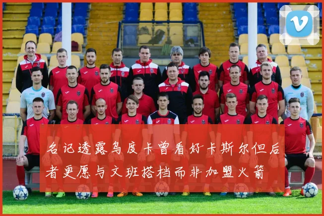 名记透露乌度卡曾看好卡斯尔但后者更愿与文班搭档而非加盟火箭